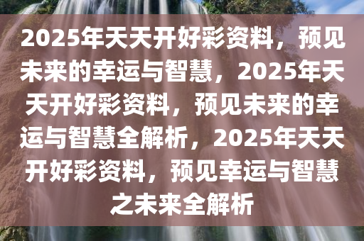 2025年天天开好彩资料56期,预见未来，2025年天天开好彩资料深度解析第56期