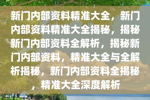 新门内部资料精准大全,新门内部资料精准大全，探索未知的宝藏