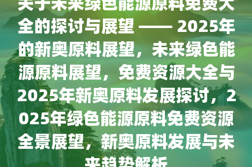 2025新奥原料免费大全,2025新奥原料免费大全，引领未来能源革命的宝藏